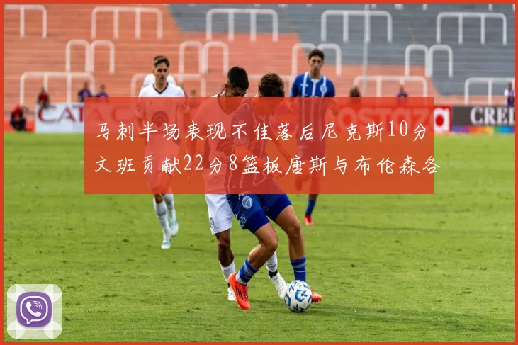 马刺半场表现不佳落后尼克斯10分文班贡献22分8篮板唐斯与布伦森各显神通