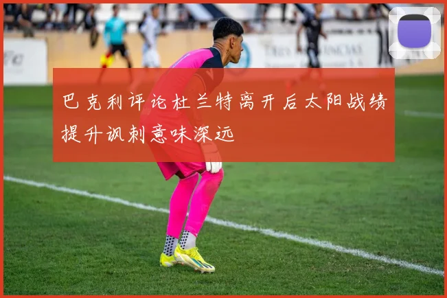 巴克利评论杜兰特离开后太阳战绩提升讽刺意味深远