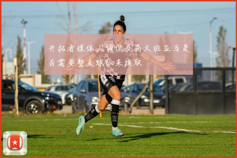 开拓者媒体人调侃交易文班亚马是否需要整支球队来换取