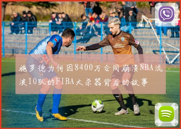 施罗德为何因8400万合同崩溃NBA流浪10队的FIBA大杀器背后的故事