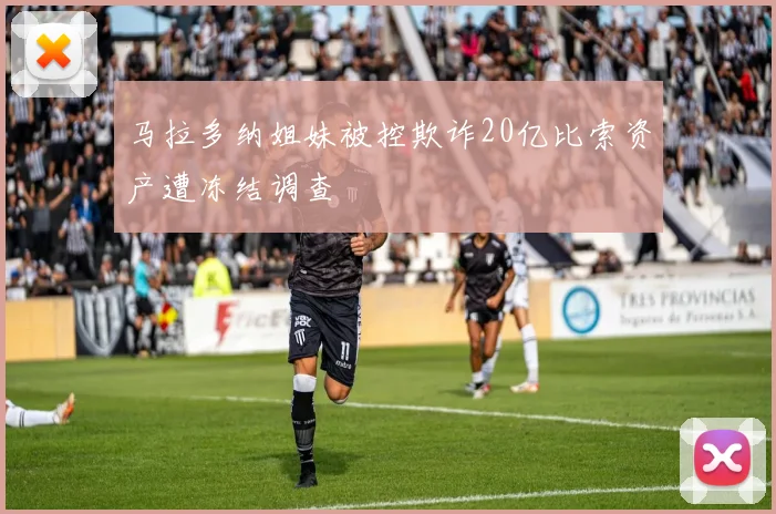 马拉多纳姐妹被控欺诈20亿比索资产遭冻结调查