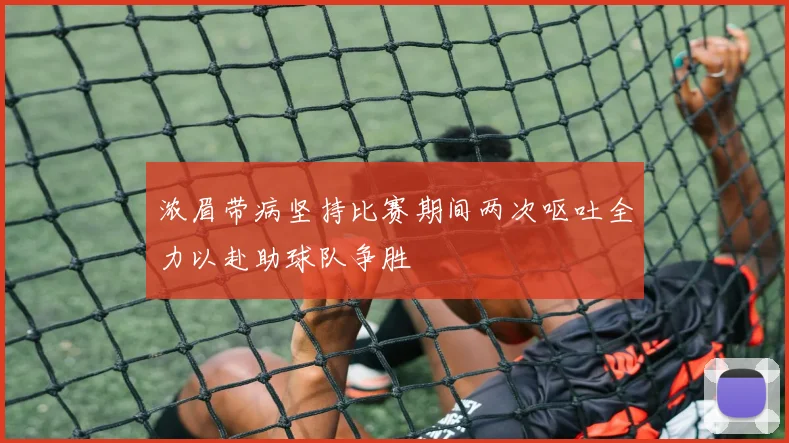 浓眉带病坚持比赛期间两次呕吐全力以赴助球队争胜