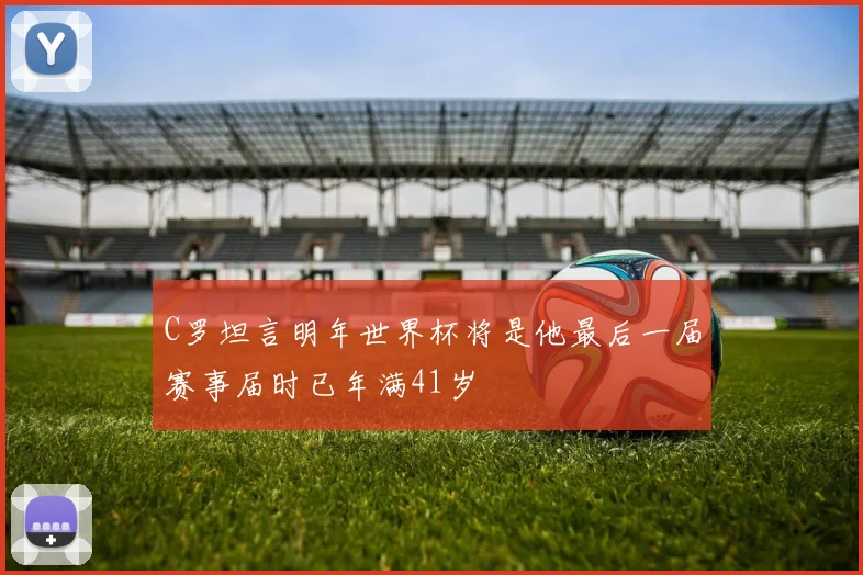 C罗坦言明年世界杯将是他最后一届赛事届时已年满41岁