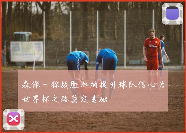 森保一称战胜加纳提升球队信心为世界杯之路奠定基础