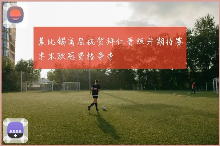 莱比锡高层祝贺拜仁晋级并期待赛季末欧冠资格争夺