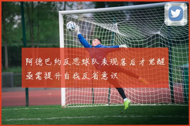 阿德巴约反思球队表现落后才觉醒亟需提升自我反省意识