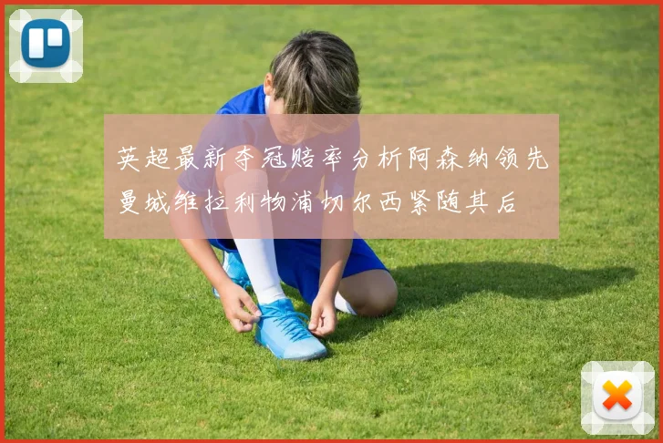 英超最新夺冠赔率分析阿森纳领先曼城维拉利物浦切尔西紧随其后