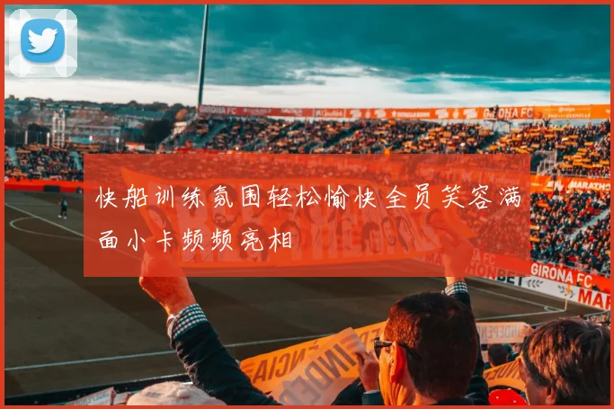 快船训练氛围轻松愉快全员笑容满面小卡频频亮相