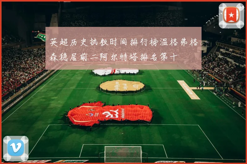 英超历史执教时间排行榜温格弗格森稳居前二阿尔特塔排名第十