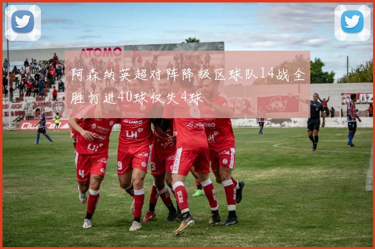 阿森纳英超对阵降级区球队14战全胜打进40球仅失4球