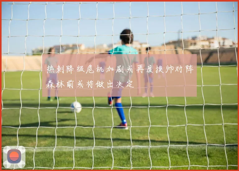 热刺降级危机加剧或再度换帅对阵森林前或将做出决定