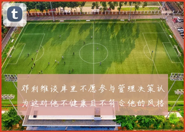 邓利维谈库里不愿参与管理决策认为这对他不健康且不符合他的风格