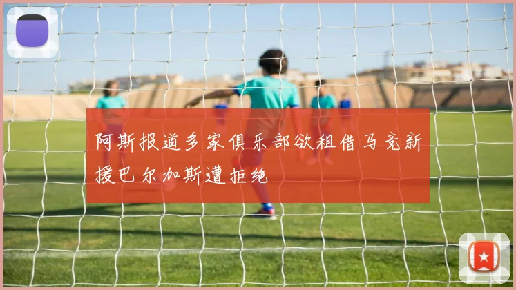 阿斯报道多家俱乐部欲租借马竞新援巴尔加斯遭拒绝
