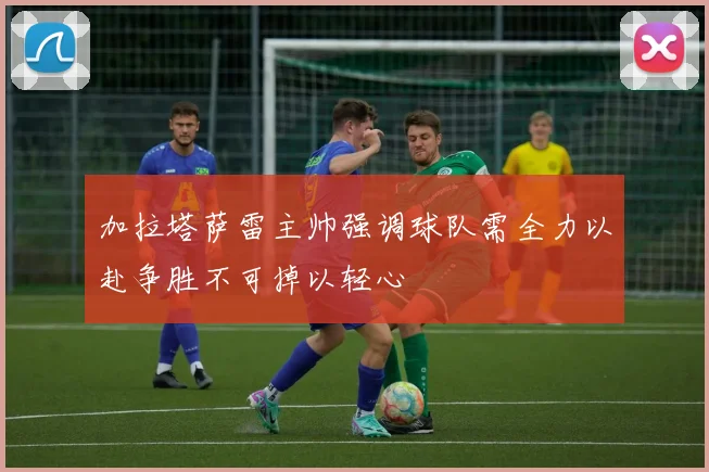 加拉塔萨雷主帅强调球队需全力以赴争胜不可掉以轻心