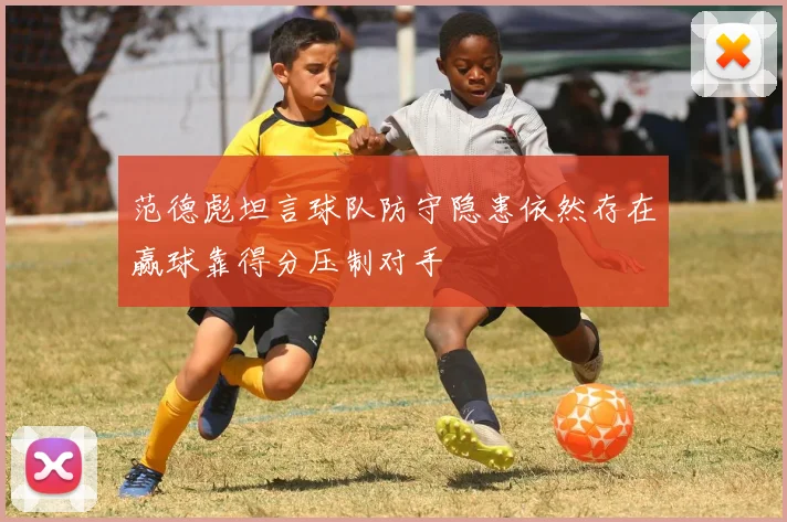 范德彪坦言球队防守隐患依然存在赢球靠得分压制对手