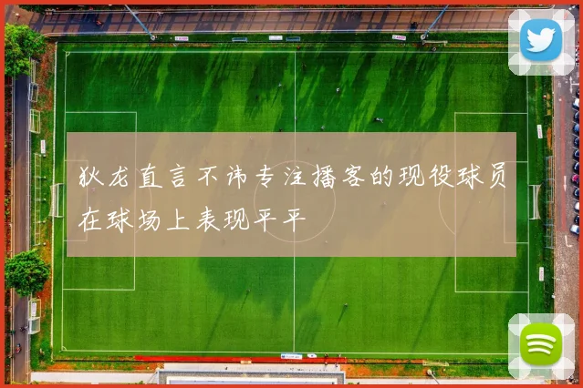 狄龙直言不讳专注播客的现役球员在球场上表现平平