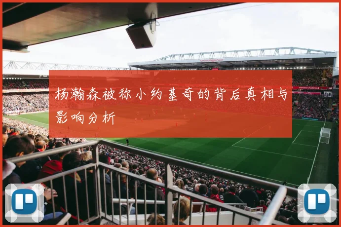 杨瀚森被称小约基奇的背后真相与影响分析