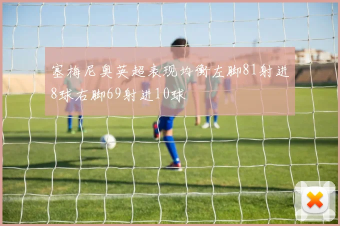 塞梅尼奥英超表现均衡左脚81射进8球右脚69射进10球