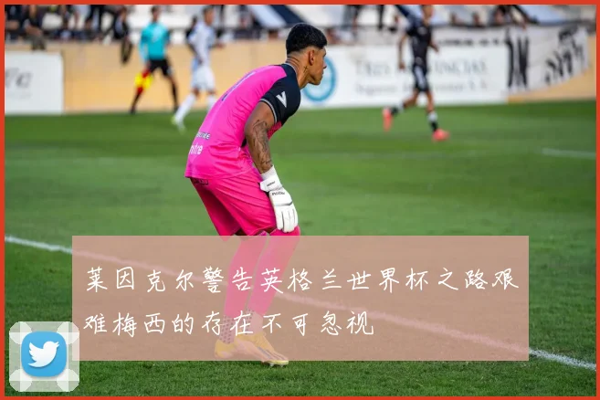莱因克尔警告英格兰世界杯之路艰难梅西的存在不可忽视