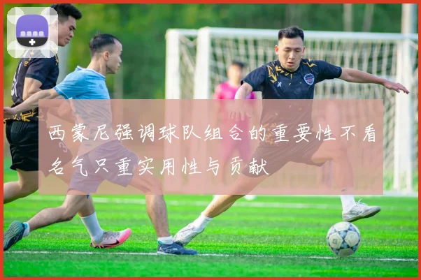 西蒙尼强调球队组合的重要性不看名气只重实用性与贡献