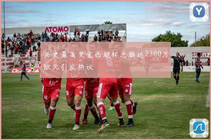 历史最高奖金西超杯总额达2300万欧元引发热议
