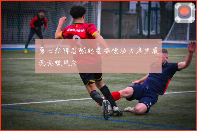 勇士新阵容崛起霍福德助力库里展现无敌风采