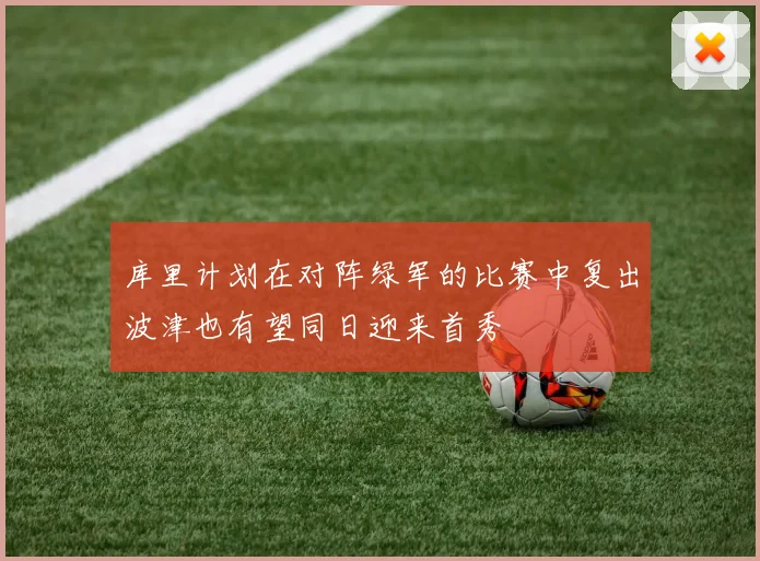 库里计划在对阵绿军的比赛中复出波津也有望同日迎来首秀