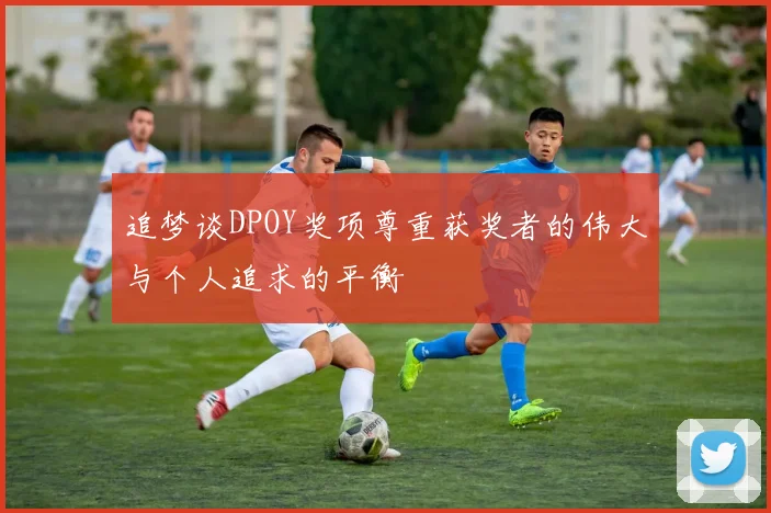 追梦谈DPOY奖项尊重获奖者的伟大与个人追求的平衡