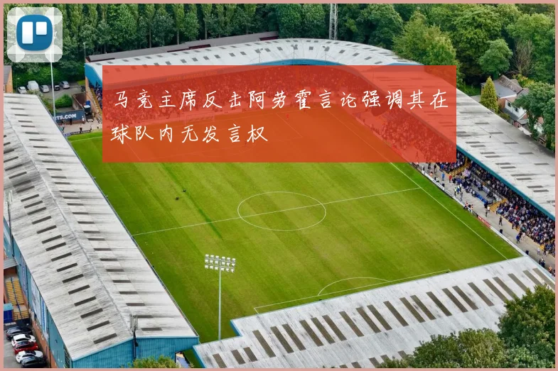 马竞主席反击阿劳霍言论强调其在球队内无发言权