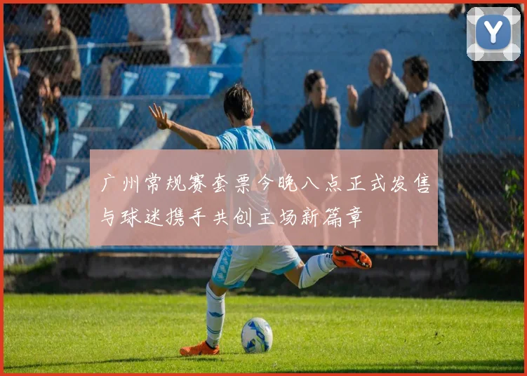 广州常规赛套票今晚八点正式发售与球迷携手共创主场新篇章