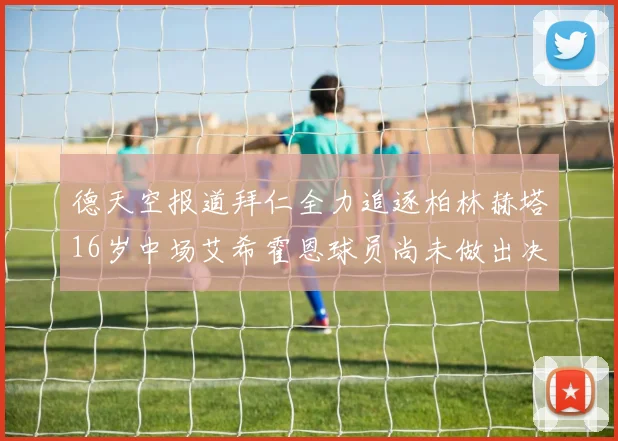 德天空报道拜仁全力追逐柏林赫塔16岁中场艾希霍恩球员尚未做出决定