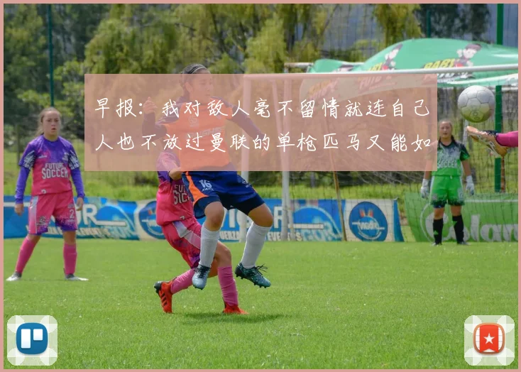 早报：我对敌人毫不留情就连自己人也不放过曼联的单枪匹马又能如何