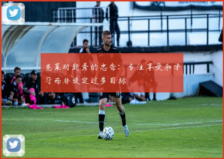 克莱对新秀的忠告：专注享受和学习而非设定过多目标