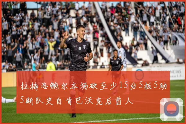 拉梅洛鲍尔本场砍至少15分5板5助5断队史自肯巴沃克后首人