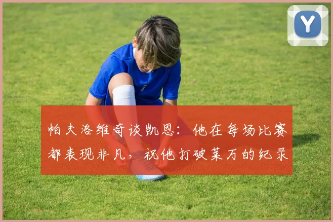 帕夫洛维奇谈凯恩：他在每场比赛都表现非凡，祝他打破莱万的纪录