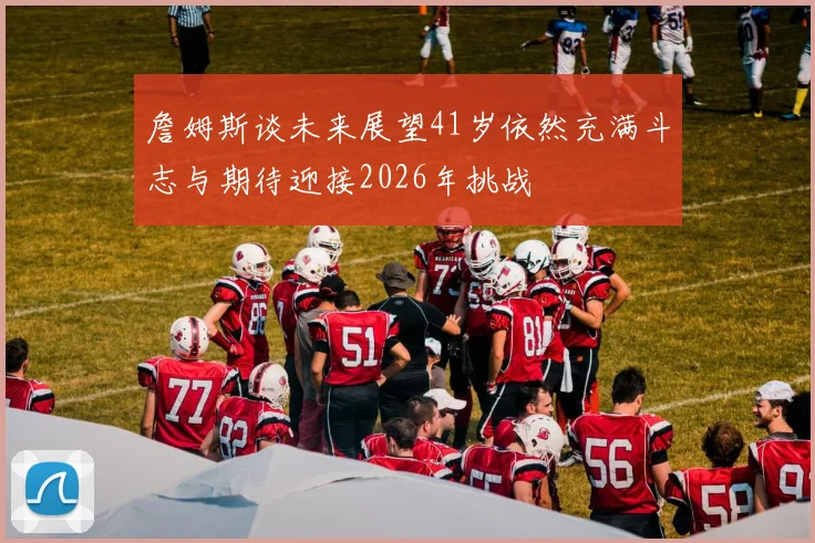 詹姆斯谈未来展望41岁依然充满斗志与期待迎接2026年挑战