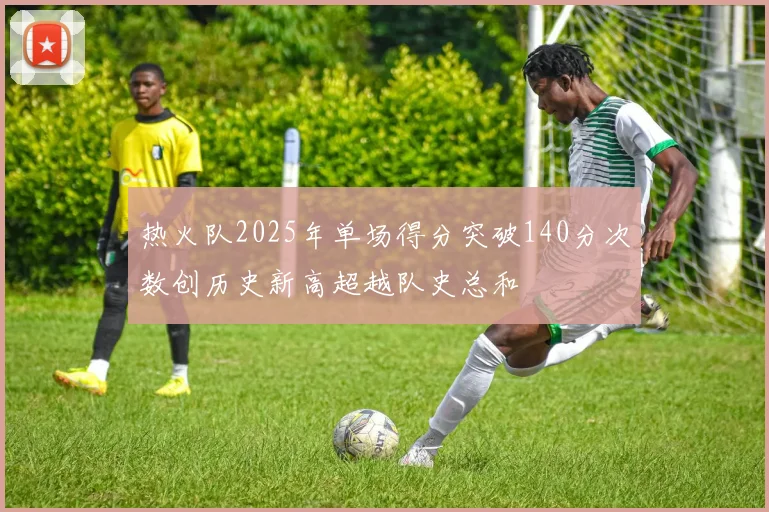 热火队2025年单场得分突破140分次数创历史新高超越队史总和