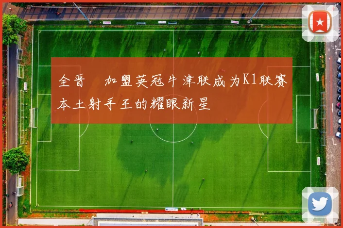 全晋旴加盟英冠牛津联成为K1联赛本土射手王的耀眼新星