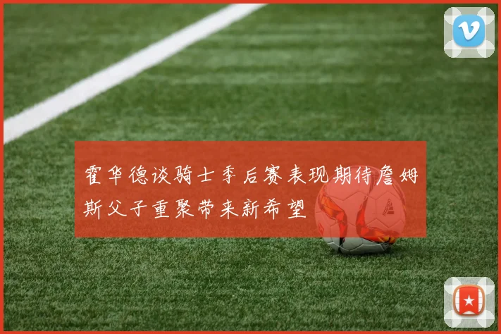 霍华德谈骑士季后赛表现期待詹姆斯父子重聚带来新希望