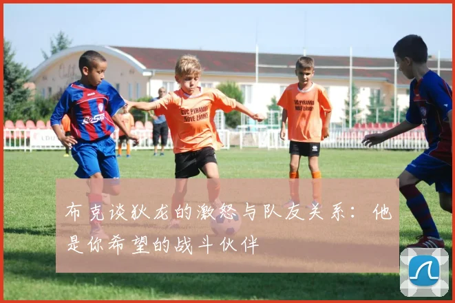 布克谈狄龙的激怒与队友关系：他是你希望的战斗伙伴
