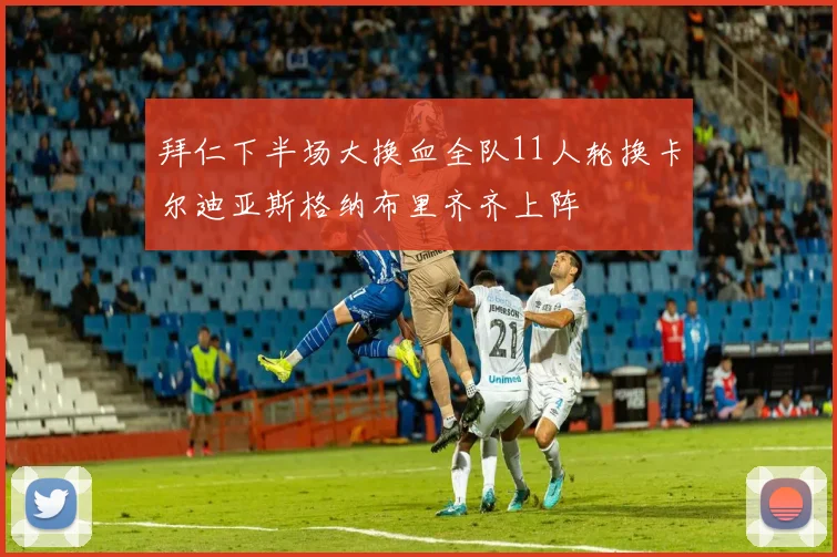拜仁下半场大换血全队11人轮换卡尔迪亚斯格纳布里齐齐上阵