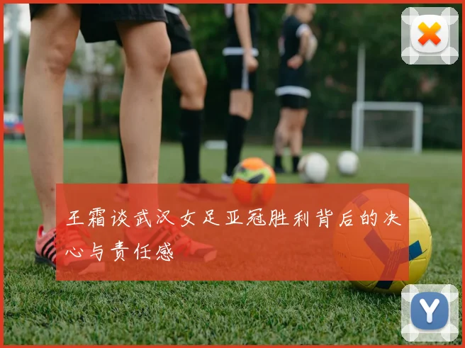 王霜谈武汉女足亚冠胜利背后的决心与责任感